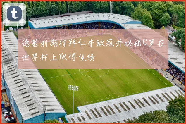 德塞利期待拜仁夺欧冠并祝福C罗在世界杯上取得佳绩