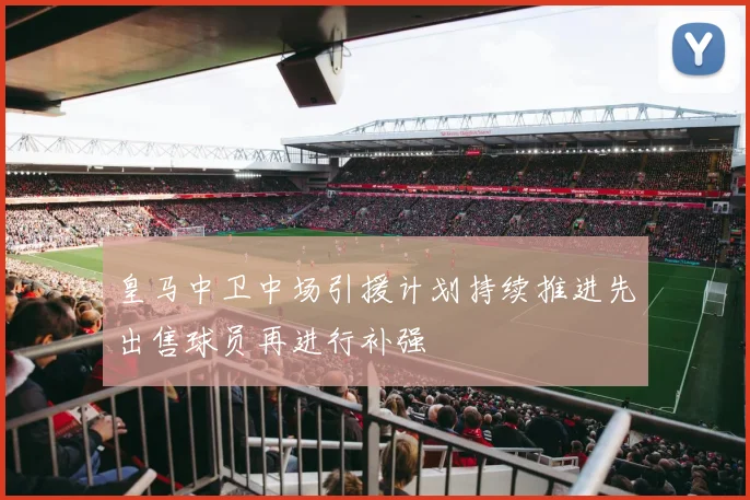 皇马中卫中场引援计划持续推进先出售球员再进行补强