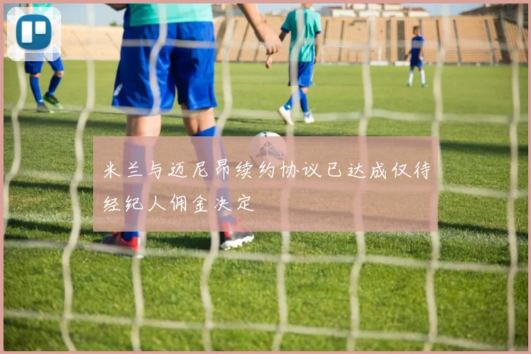 米兰与迈尼昂续约协议已达成仅待经纪人佣金决定