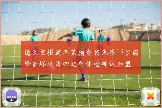 德天空报道不莱梅即将免签19岁前锋奎塔特周四进行体检确认加盟