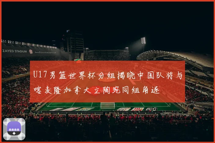 U17男篮世界杯分组揭晓中国队将与喀麦隆加拿大立陶宛同组角逐