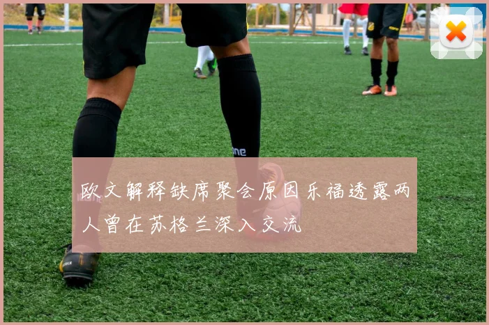 欧文解释缺席聚会原因乐福透露两人曾在苏格兰深入交流