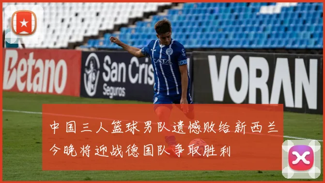 中国三人篮球男队遗憾败给新西兰今晚将迎战德国队争取胜利