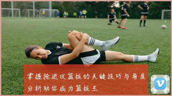 掌握抢进攻篮板的关键技巧与角度分析助你成为篮板王