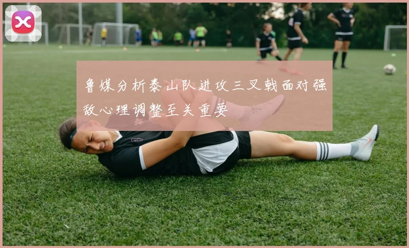 鲁媒分析泰山队进攻三叉戟面对强敌心理调整至关重要