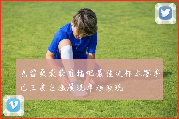 克雷桑荣获直播吧最佳奖杯本赛季已三度当选展现卓越表现