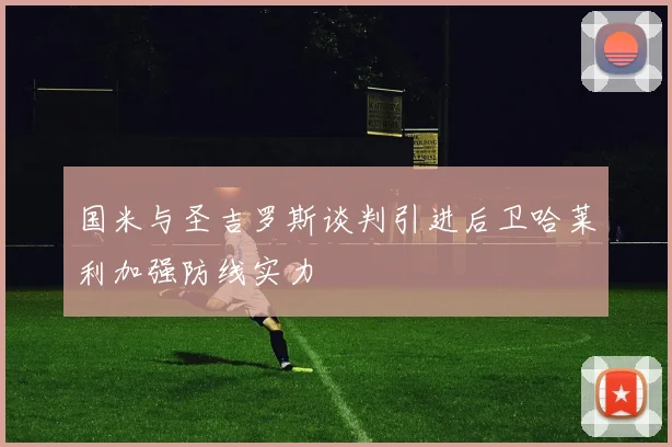 国米与圣吉罗斯谈判引进后卫哈莱利加强防线实力