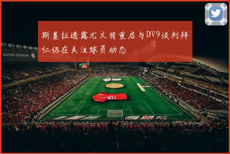 斯基拉透露尤文将重启与DV9谈判拜仁仍在关注球员动态