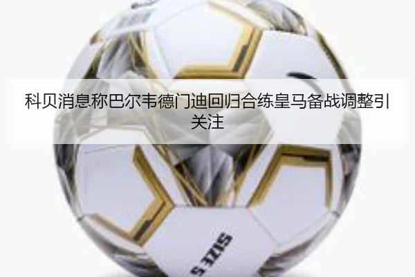 科贝消息称巴尔韦德门迪回归合练皇马备战调整引关注